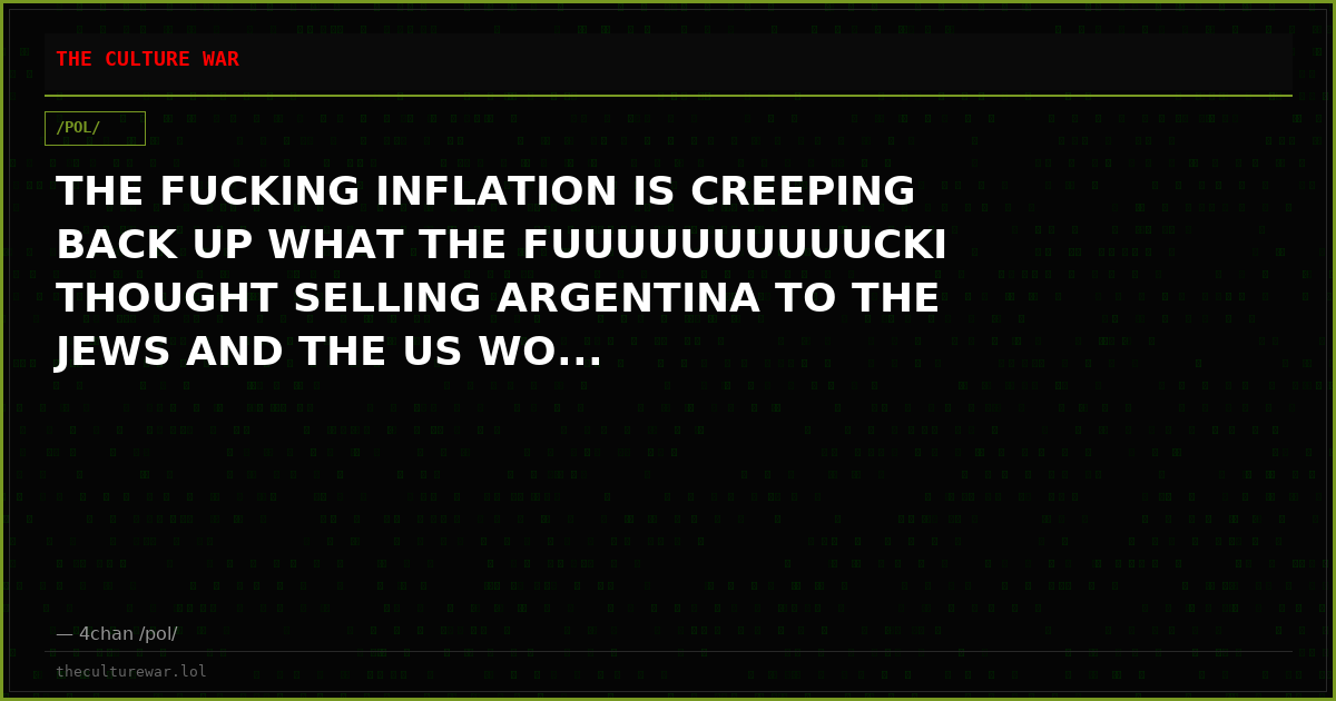 THE FUCKING INFLATION IS CREEPING BACK UP WHAT THE FUUUUUUUUUUCKI THOUGHT SELLING ARGENTINA TO THE JEWS AND THE US WO...