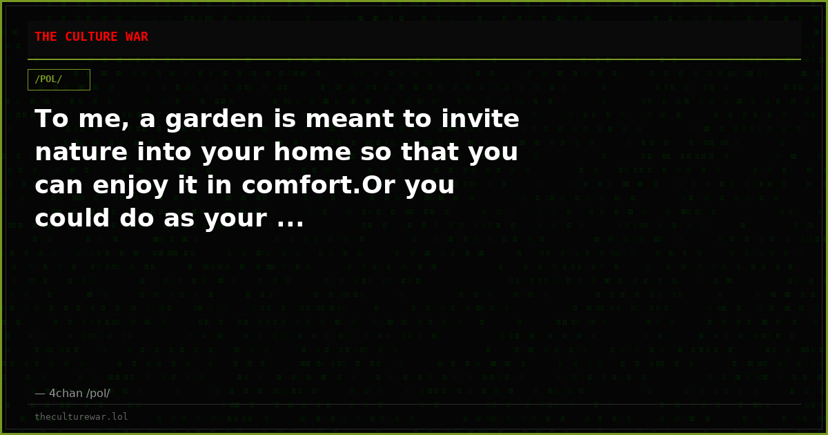 To me, a garden is meant to invite nature into your home so that you can enjoy it in comfort.Or you could do as your ...