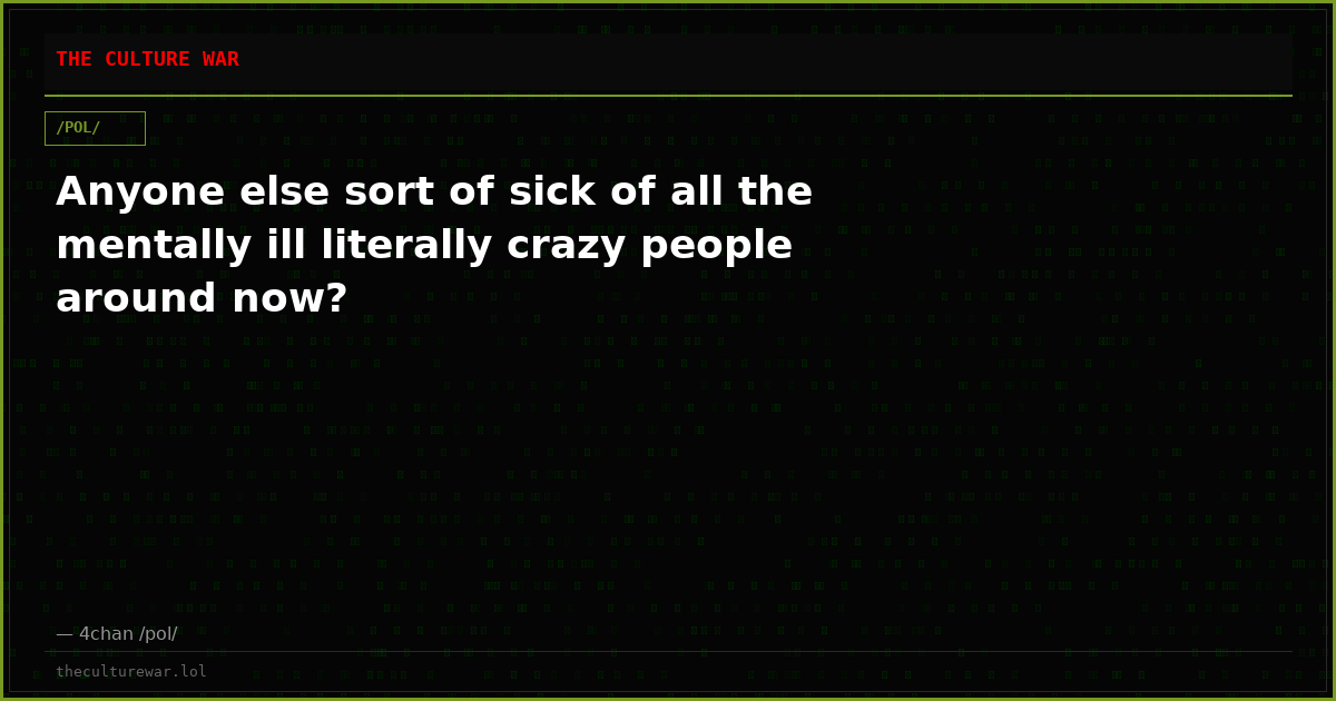 Anyone else sort of sick of all the mentally ill literally crazy people around now?