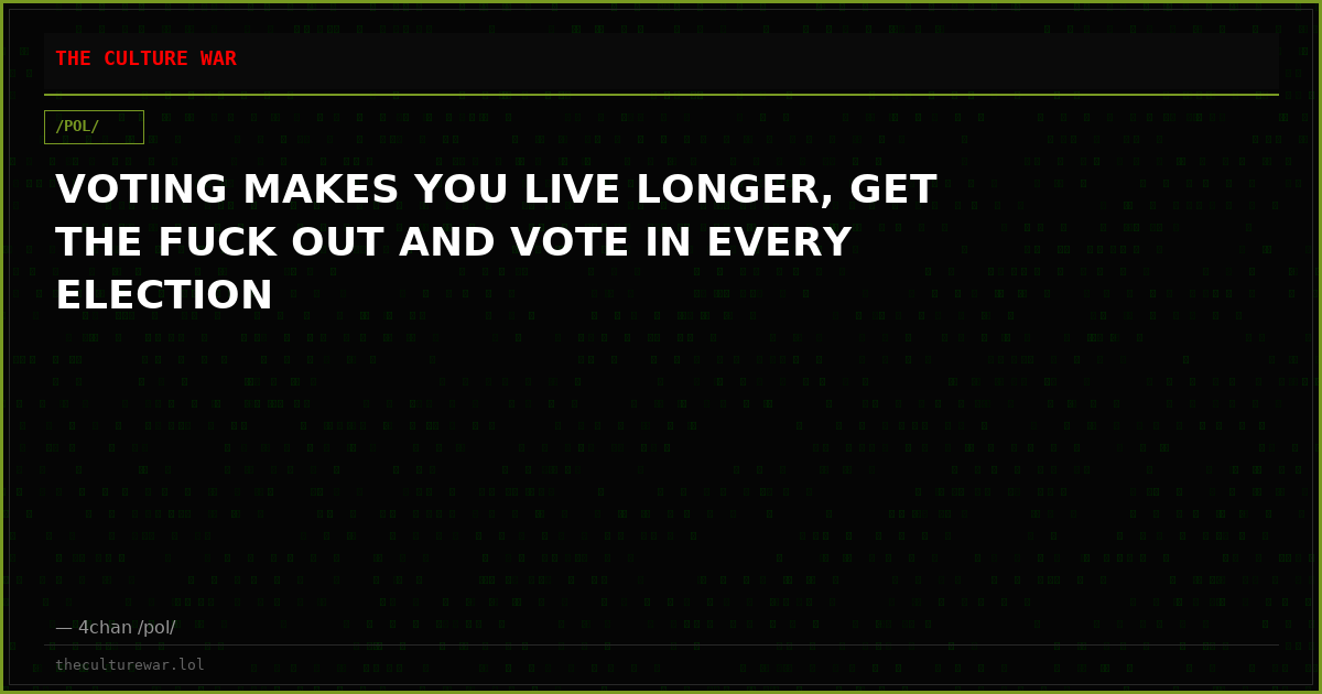 VOTING MAKES YOU LIVE LONGER, GET THE FUCK OUT AND VOTE IN EVERY ELECTION