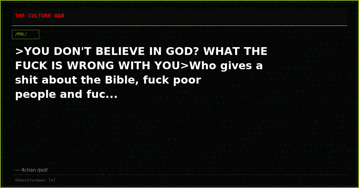 >YOU DON'T BELIEVE IN GOD? WHAT THE FUCK IS WRONG WITH YOU>Who gives a shit about the Bible, fuck poor people and fuc...