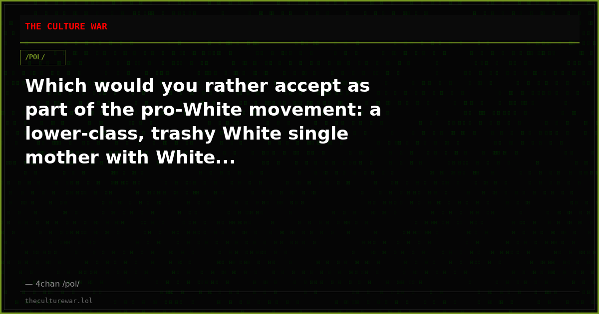 Which would you rather accept as part of the pro-White movement: a lower-class, trashy White single mother with White...