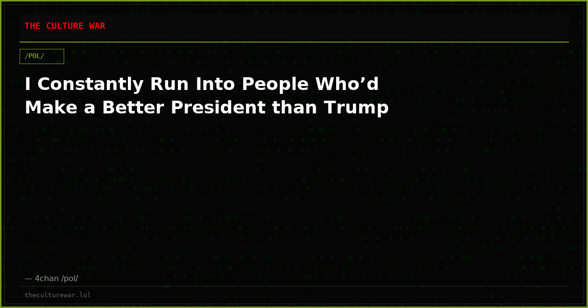 I Constantly Run Into People Who’d Make a Better President than Trump