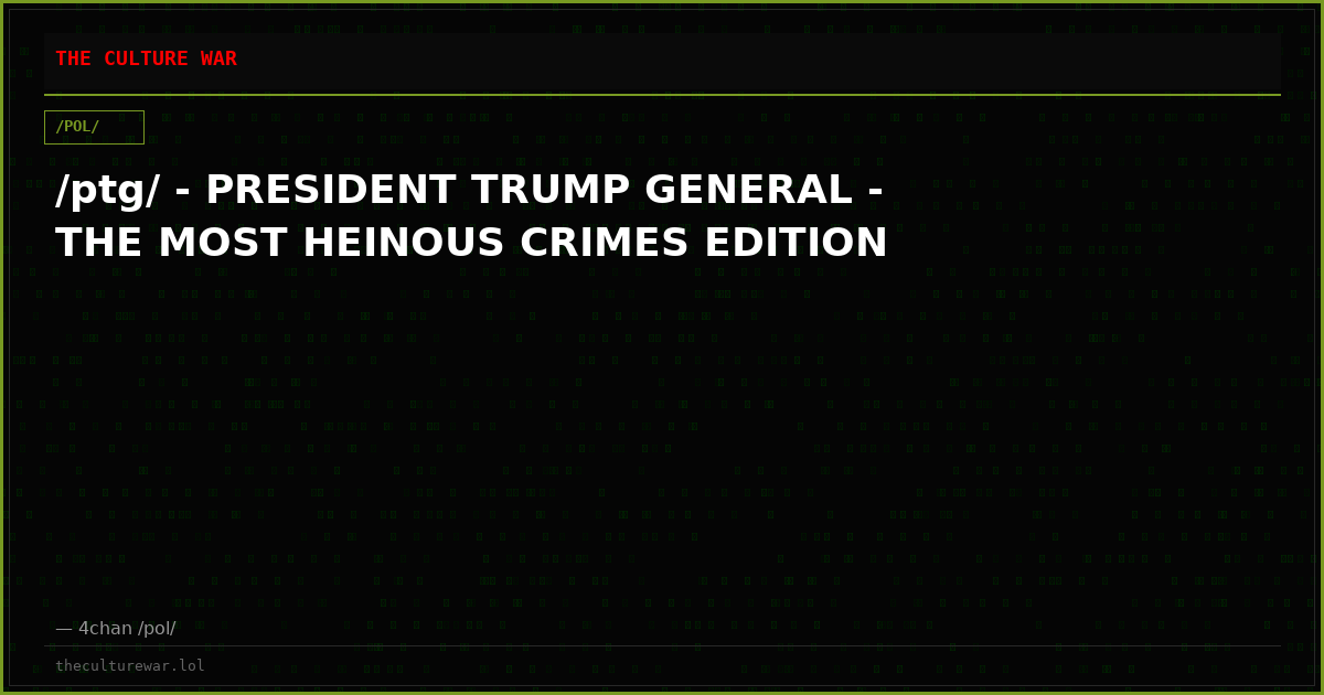 /ptg/ - PRESIDENT TRUMP GENERAL - THE MOST HEINOUS CRIMES EDITION