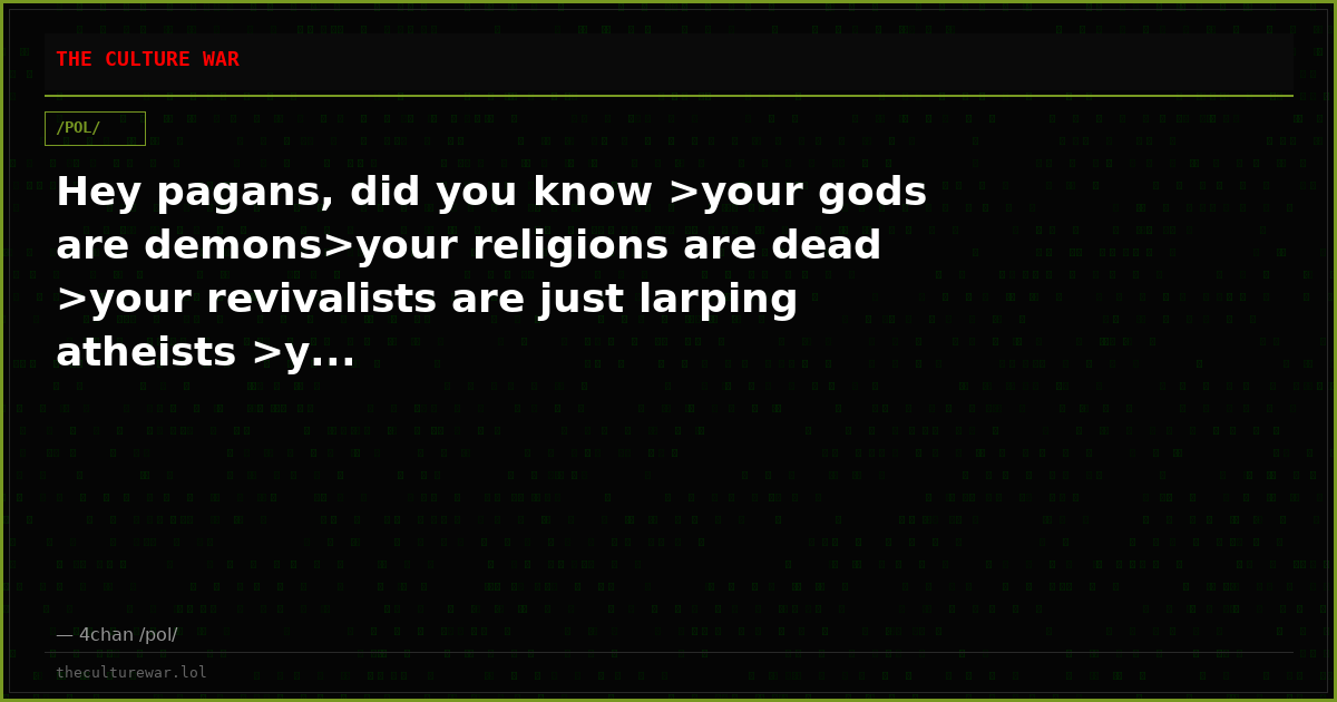 Hey pagans, did you know >your gods are demons>your religions are dead >your revivalists are just larping atheists >y...