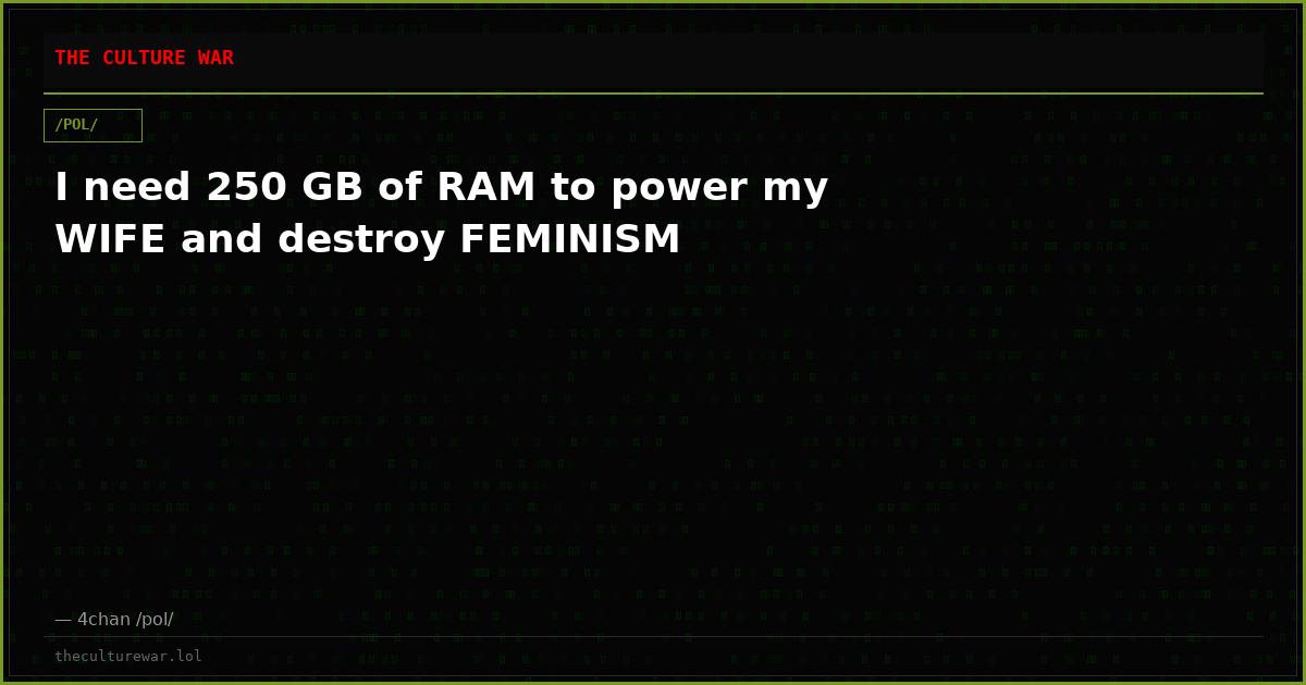 I need 250 GB of RAM to power my WIFE and destroy FEMINISM