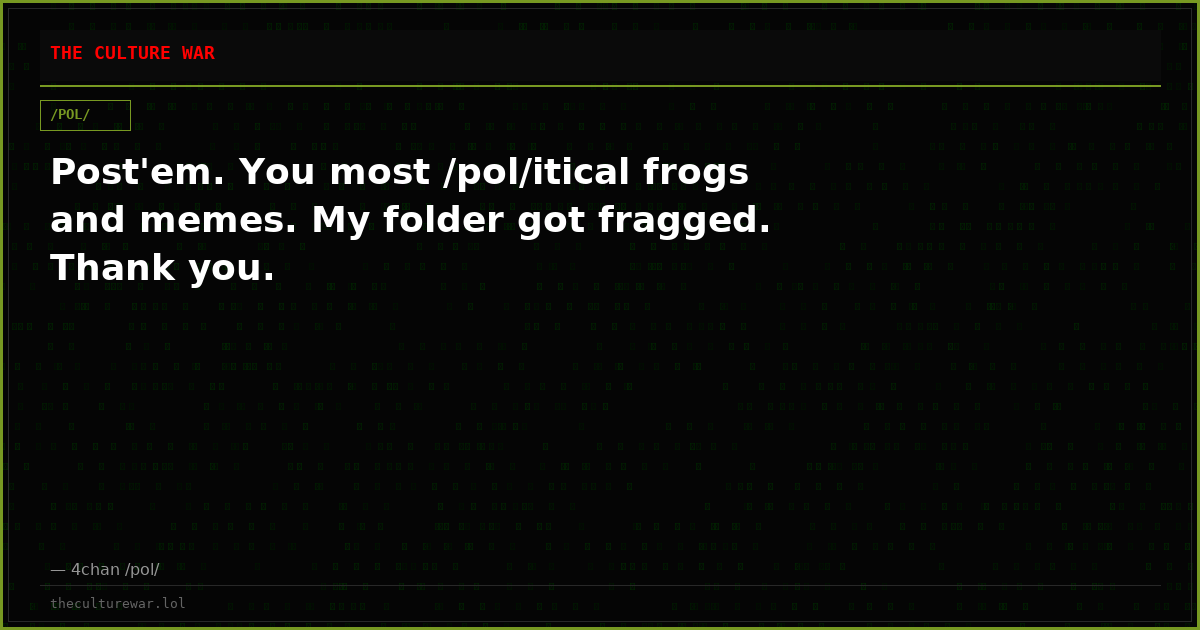Post'em. You most /pol/itical frogs and memes. My folder got fragged. Thank you.