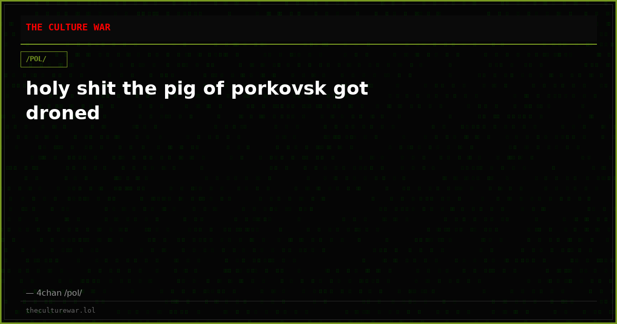 holy shit the pig of porkovsk got droned