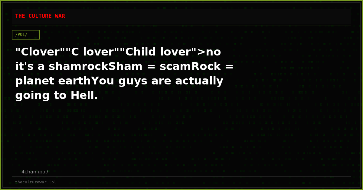 "Clover""C lover""Child lover">no it's a shamrockSham = scamRock = planet earthYou guys are actually going to Hell.