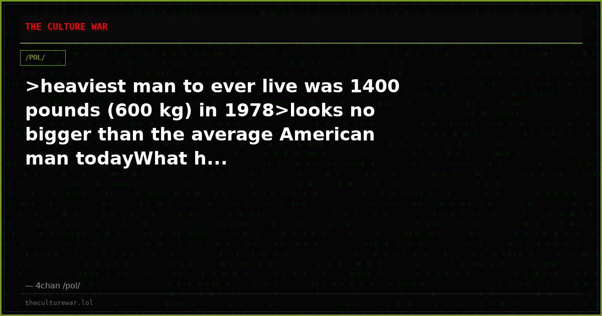 >heaviest man to ever live was 1400 pounds (600 kg) in 1978>looks no bigger than the average American man todayWhat h...