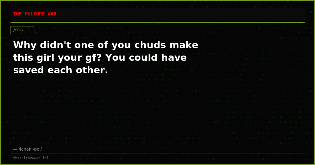 Why didn't one of you chuds make this girl your gf? You could have saved each other.