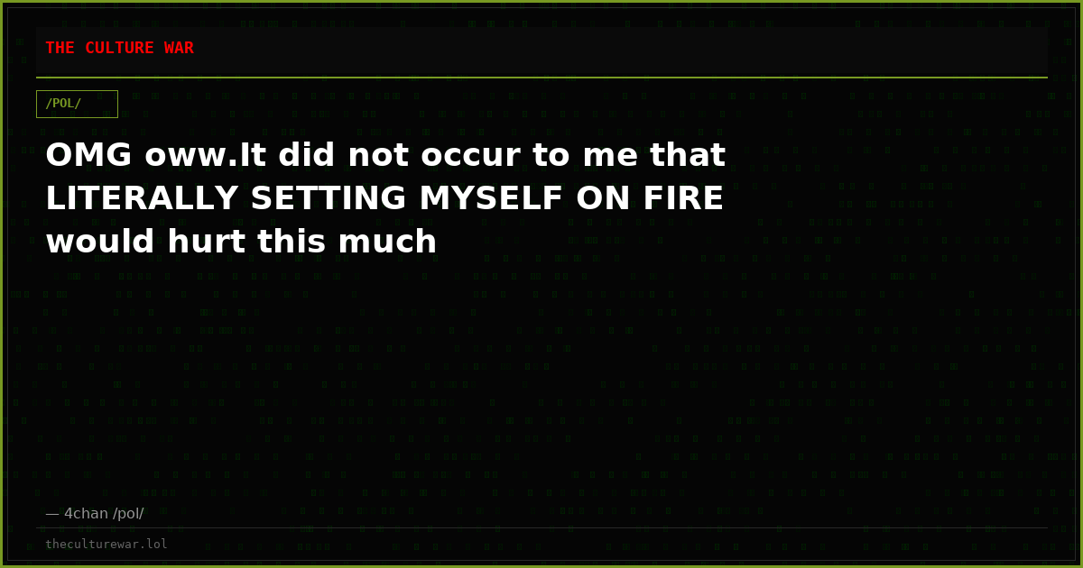 OMG oww.It did not occur to me that LITERALLY SETTING MYSELF ON FIRE would hurt this much