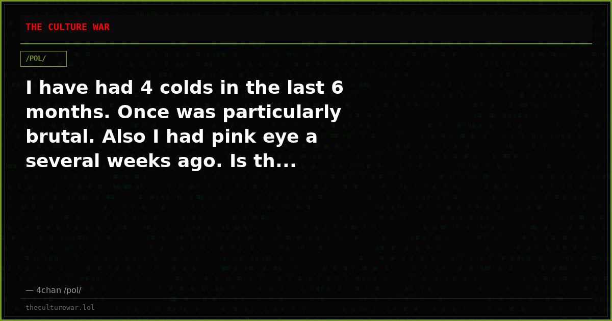 I have had 4 colds in the last 6 months. Once was particularly brutal. Also I had pink eye a several weeks ago. Is th...
