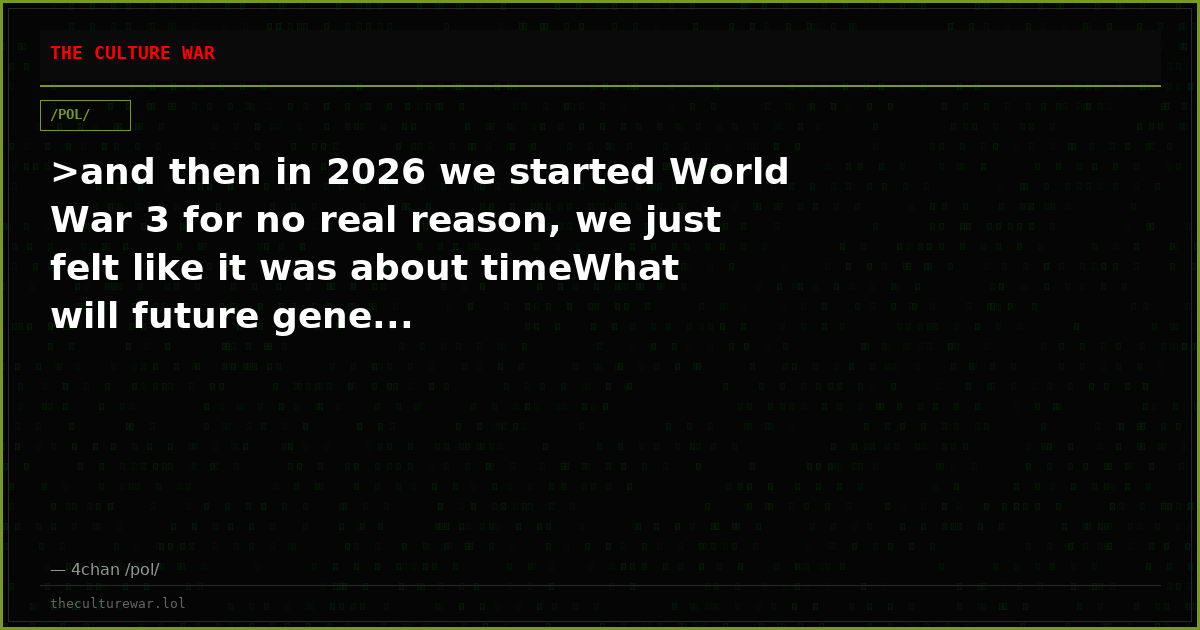 >and then in 2026 we started World War 3 for no real reason, we just felt like it was about timeWhat will future gene...