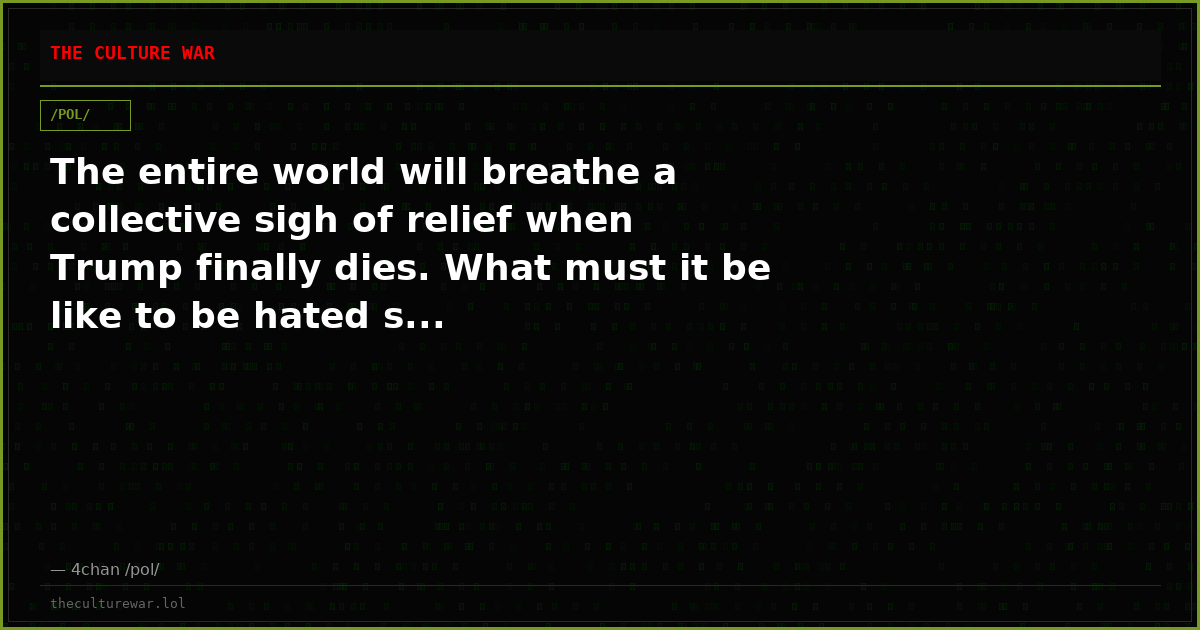 The entire world will breathe a collective sigh of relief when Trump finally dies. What must it be like to be hated s...