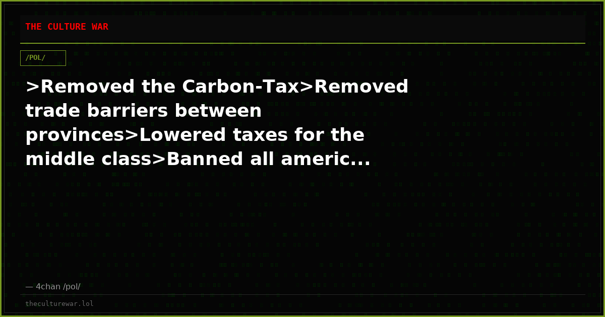 >Removed the Carbon-Tax>Removed trade barriers between provinces>Lowered taxes for the middle class>Banned all americ...