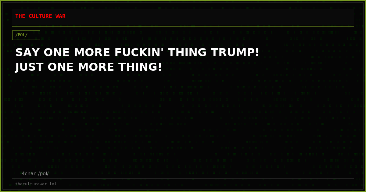 SAY ONE MORE FUCKIN' THING TRUMP! JUST ONE MORE THING!