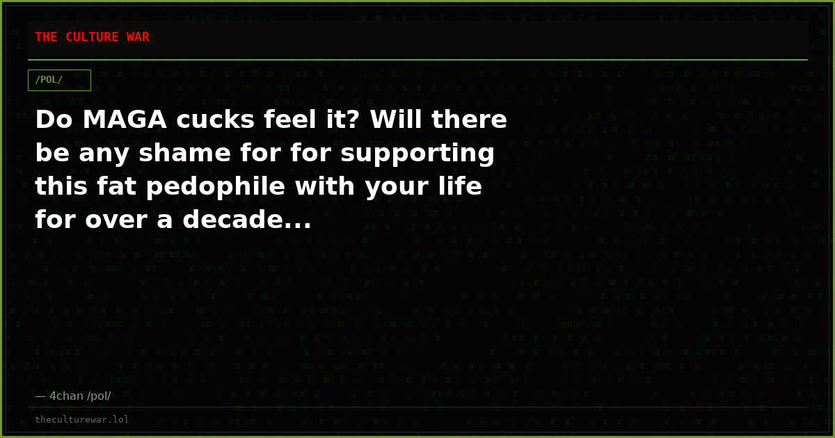 Do MAGA cucks feel it? Will there be any shame for for supporting this fat pedophile with your life for over a decade...