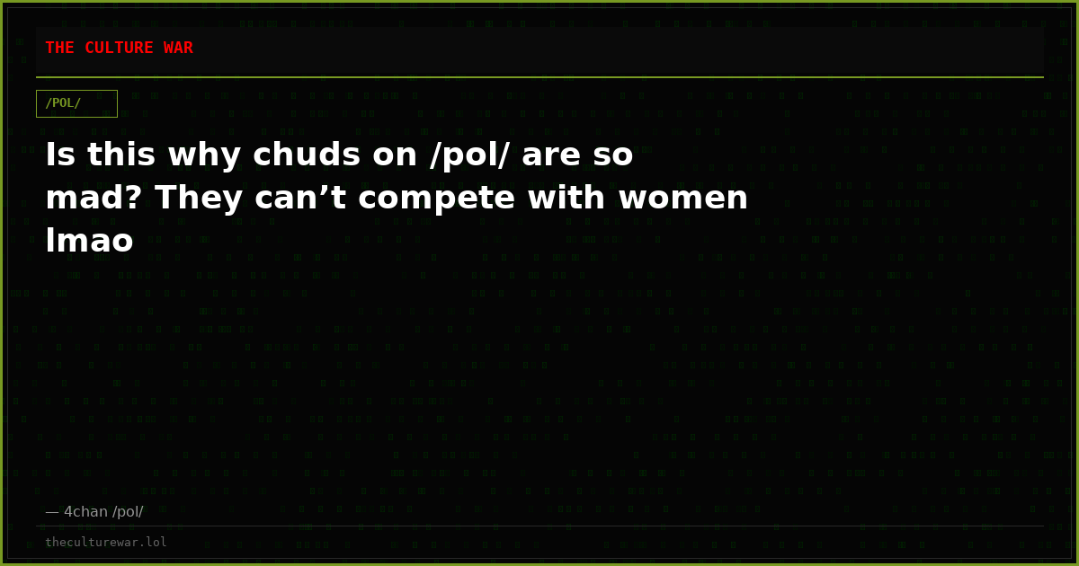 Is this why chuds on /pol/ are so mad? They can’t compete with women lmao