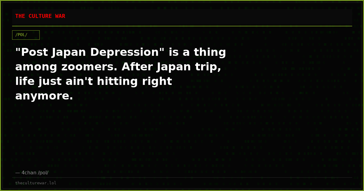 "Post Japan Depression" is a thing among zoomers. After Japan trip, life just ain't hitting right anymore.