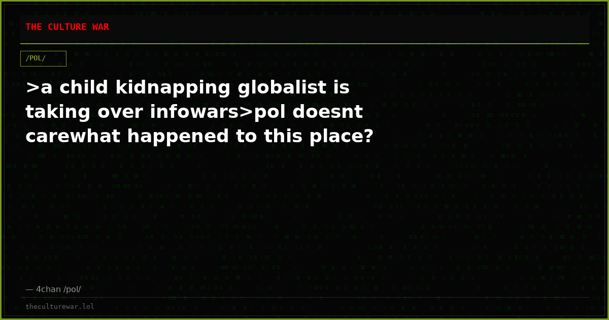 >a child kidnapping globalist is taking over infowars>pol doesnt carewhat happened to this place?