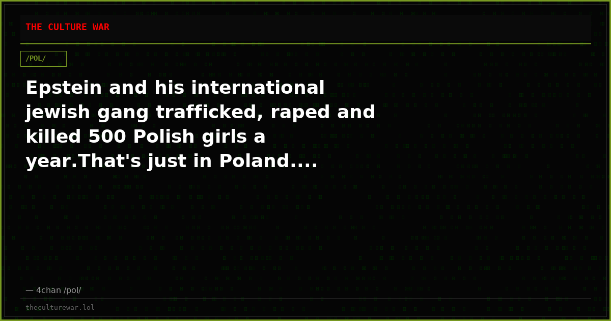 Epstein and his international jewish gang trafficked, raped and killed 500 Polish girls a year.That's just in Poland....