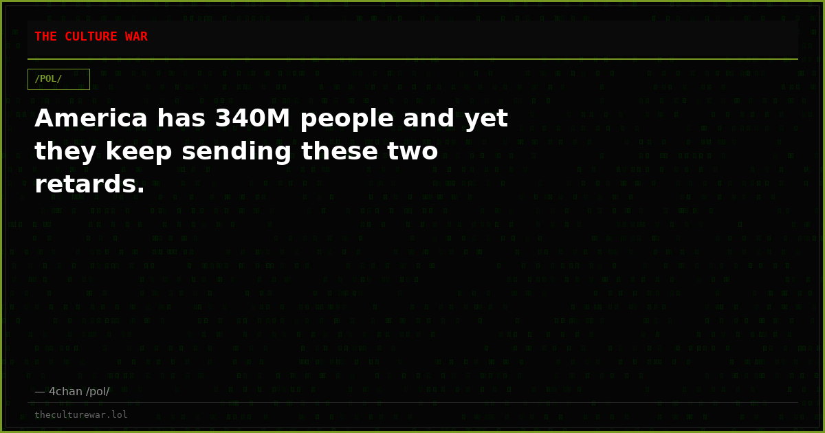America has 340M people and yet they keep sending these two retards.