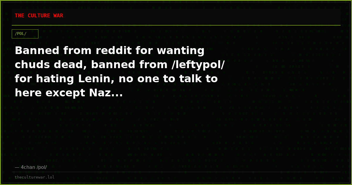 Banned from reddit for wanting chuds dead, banned from /leftypol/ for hating Lenin, no one to talk to here except Naz...