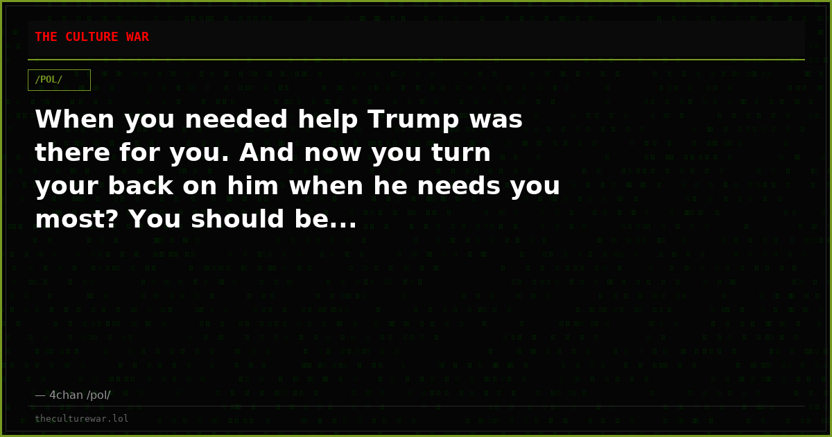 When you needed help Trump was there for you. And now you turn your back on him when he needs you most? You should be...