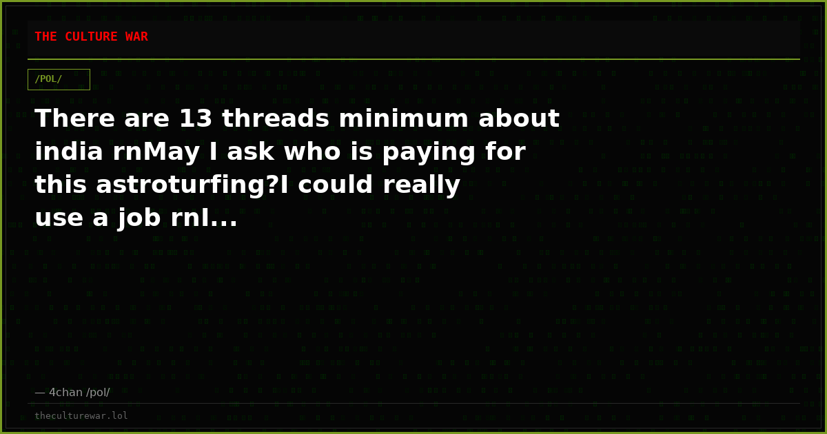 There are 13 threads minimum about india rnMay I ask who is paying for this astroturfing?I could really use a job rnI...