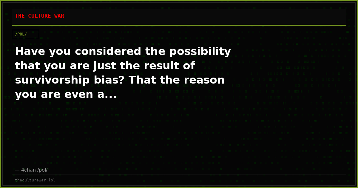 Have you considered the possibility that you are just the result of survivorship bias? That the reason you are even a...