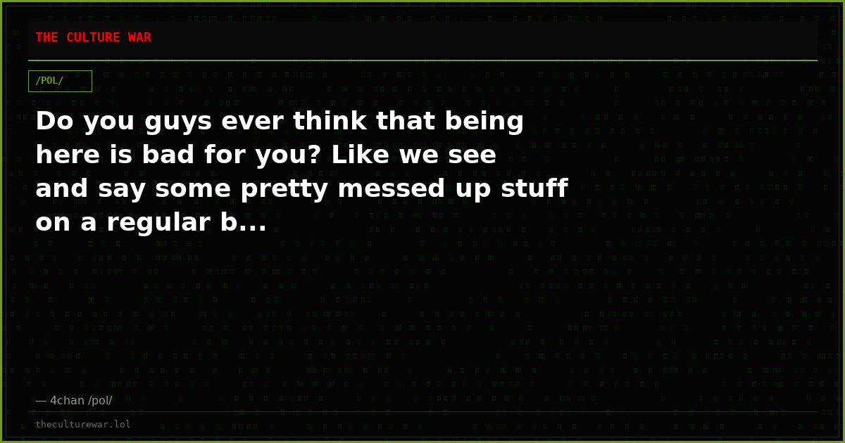 Do you guys ever think that being here is bad for you? Like we see and say some pretty messed up stuff on a regular b...