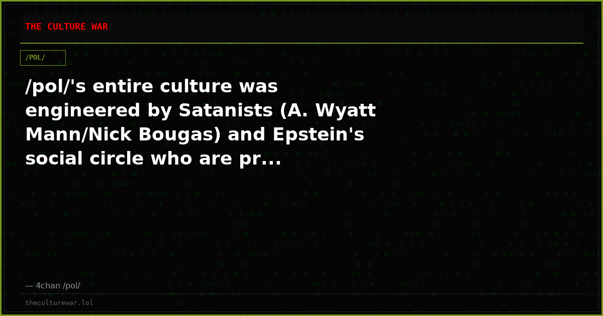 /pol/'s entire culture was engineered by Satanists (A. Wyatt Mann/Nick Bougas) and Epstein's social circle who are pr...