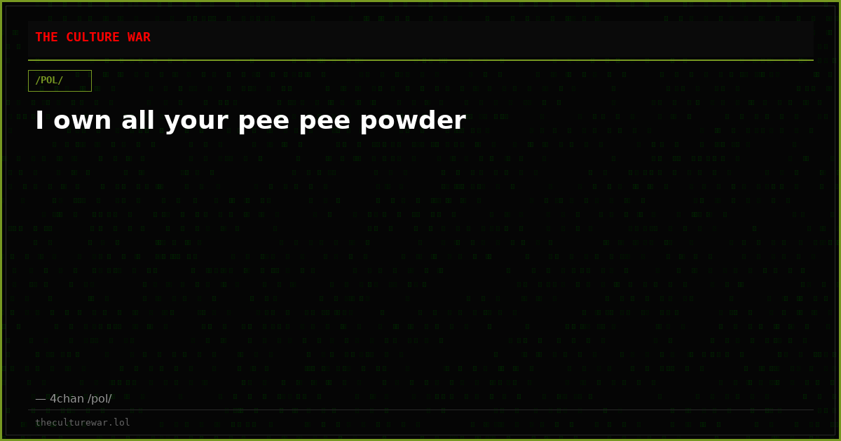 I own all your pee pee powder
