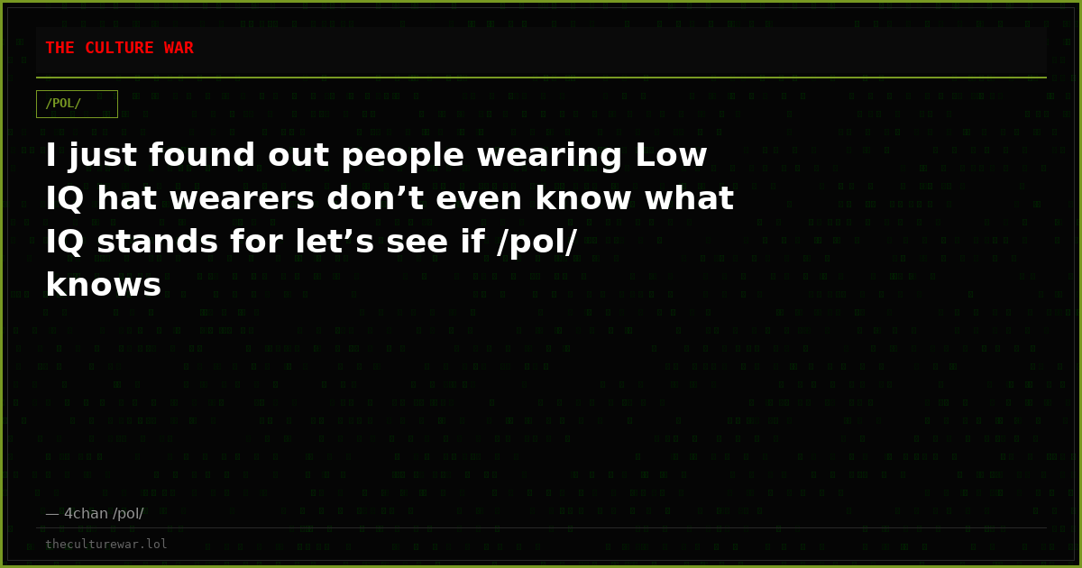 I just found out people wearing Low IQ hat wearers don’t even know what IQ stands for let’s see if /pol/ knows