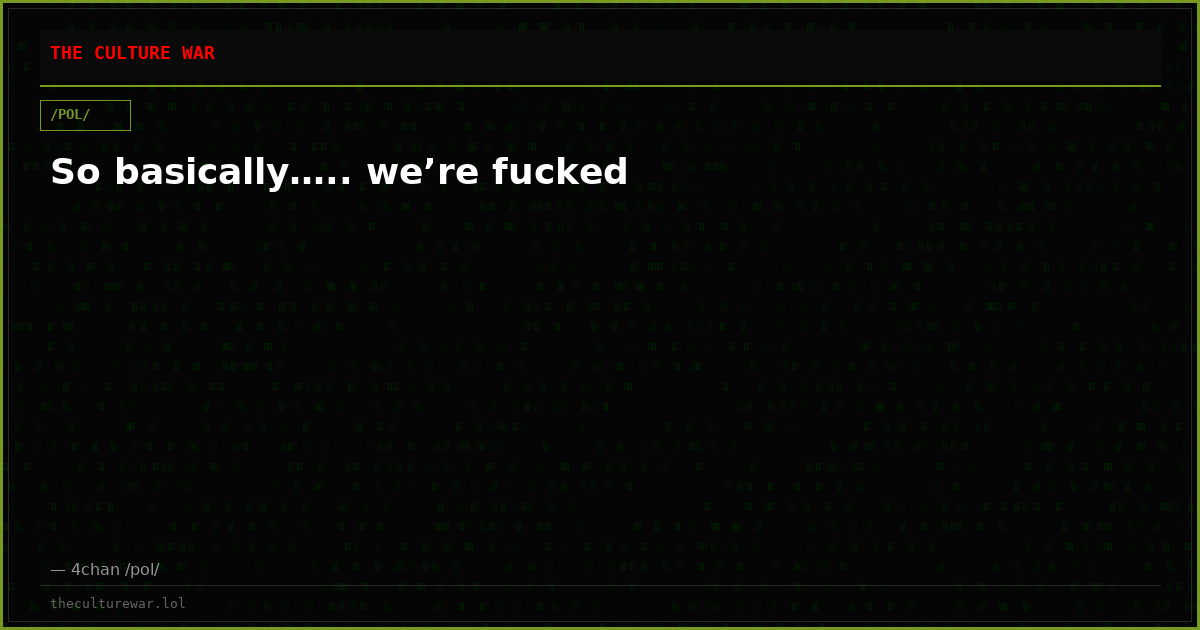 So basically….. we’re fucked