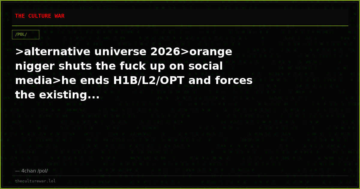 >alternative universe 2026>orange nigger shuts the fuck up on social media>he ends H1B/L2/OPT and forces the existing...