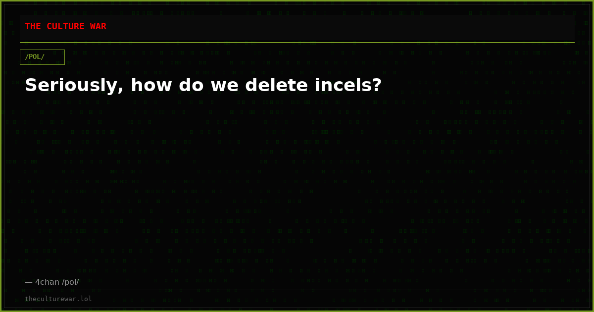 Seriously, how do we delete incels?
