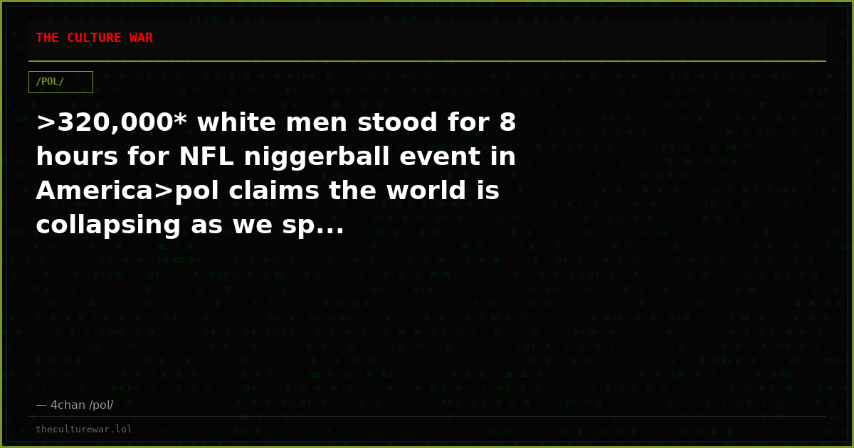 >320,000* white men stood for 8 hours for NFL niggerball event in America>pol claims the world is collapsing as we sp...