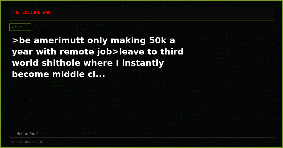 >be amerimutt only making 50k a year with remote job>leave to third world shithole where I instantly become middle cl...