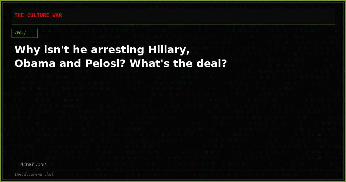 Why isn't he arresting Hillary, Obama and Pelosi? What's the deal?