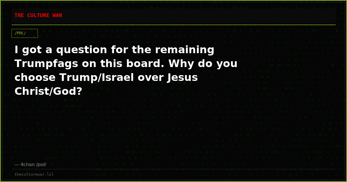 I got a question for the remaining Trumpfags on this board. Why do you choose Trump/Israel over Jesus Christ/God?