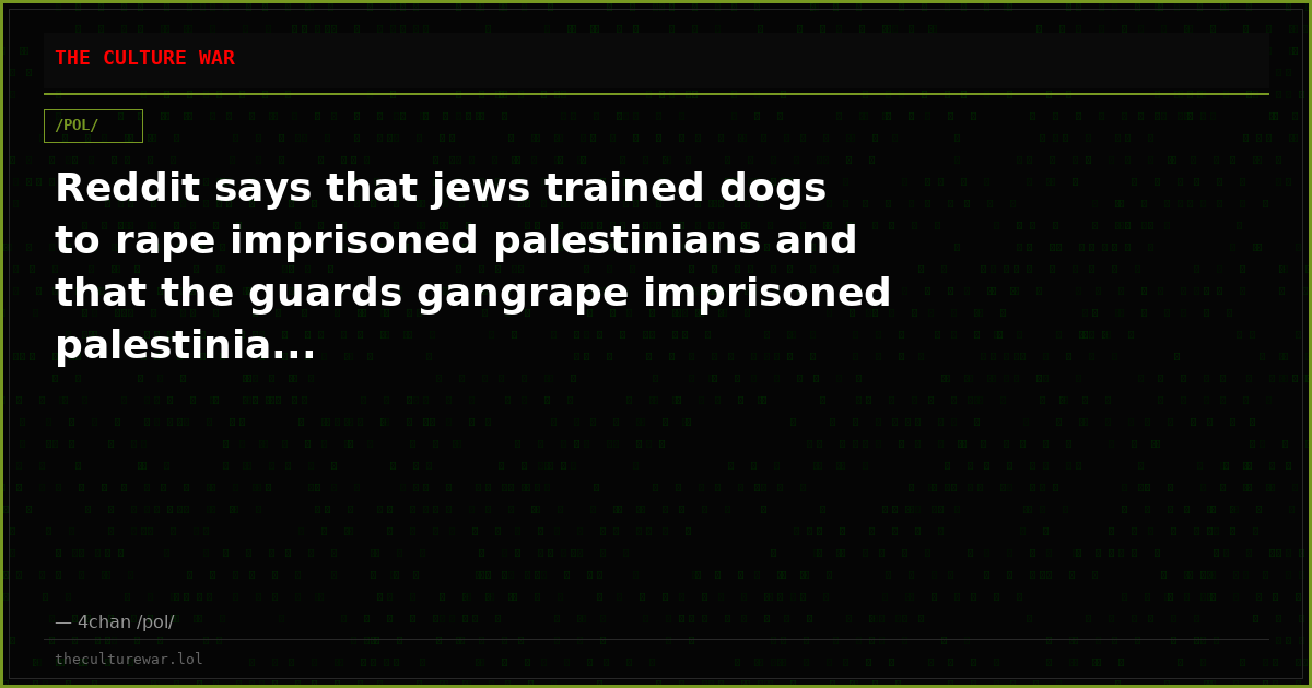 Reddit says that jews trained dogs to rape imprisoned palestinians and that the guards gangrape imprisoned palestinia...