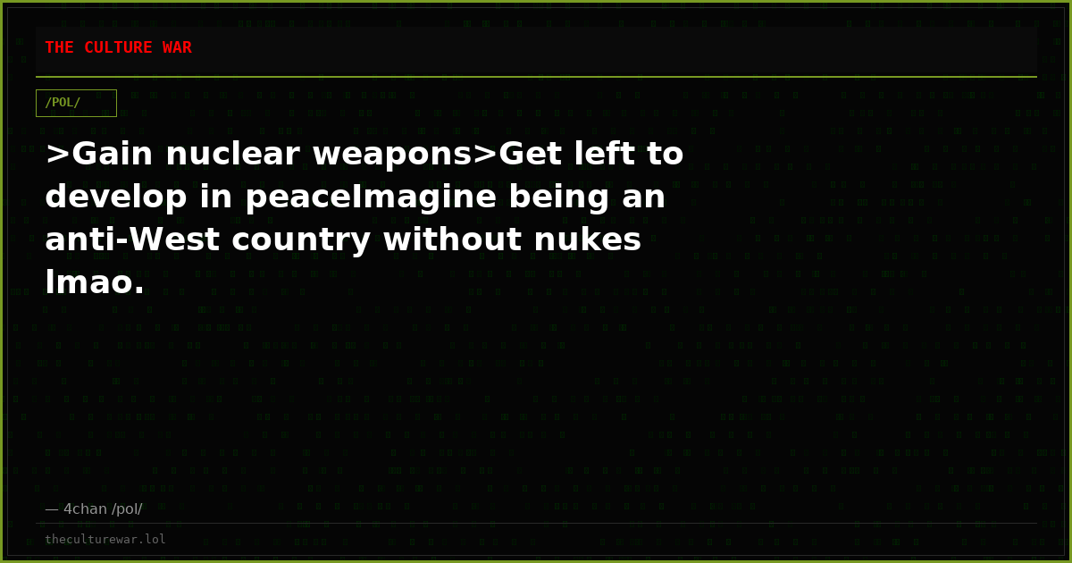 >Gain nuclear weapons>Get left to develop in peaceImagine being an anti-West country without nukes lmao.