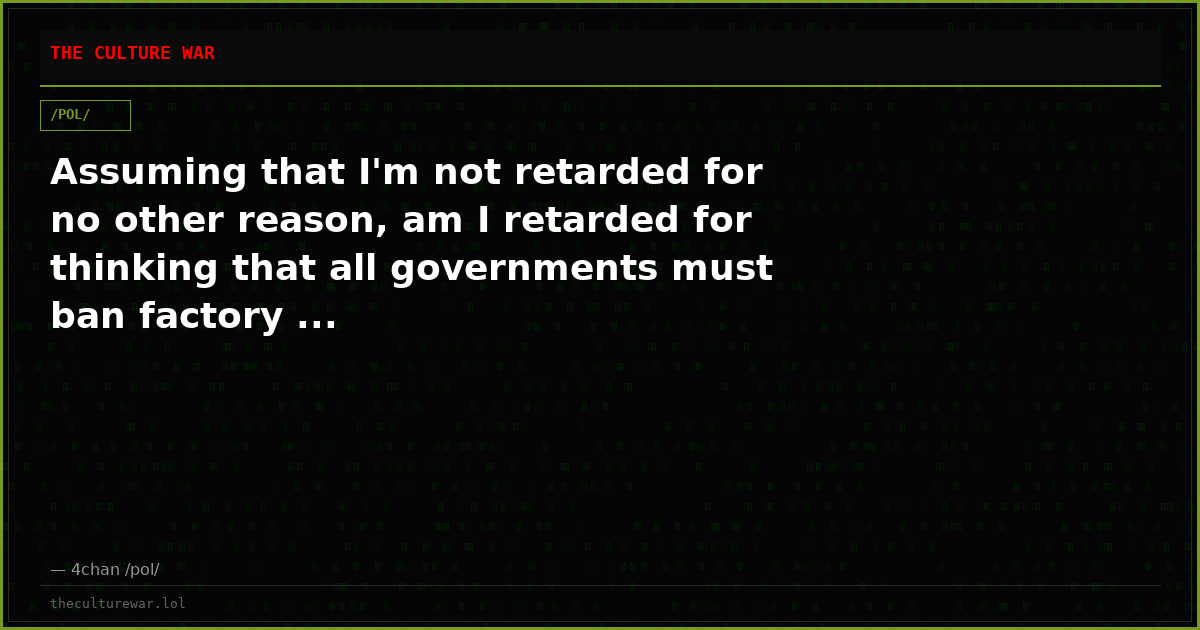 Assuming that I'm not retarded for no other reason, am I retarded for thinking that all governments must ban factory ...