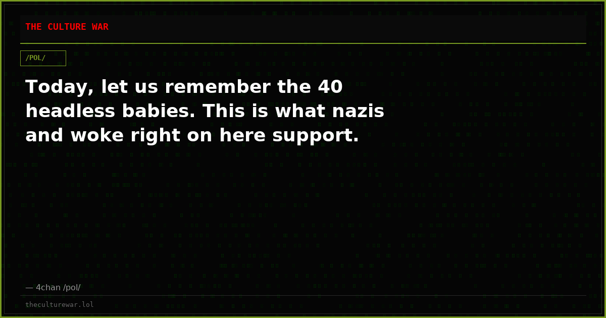 Today, let us remember the 40 headless babies. This is what nazis and woke right on here support.