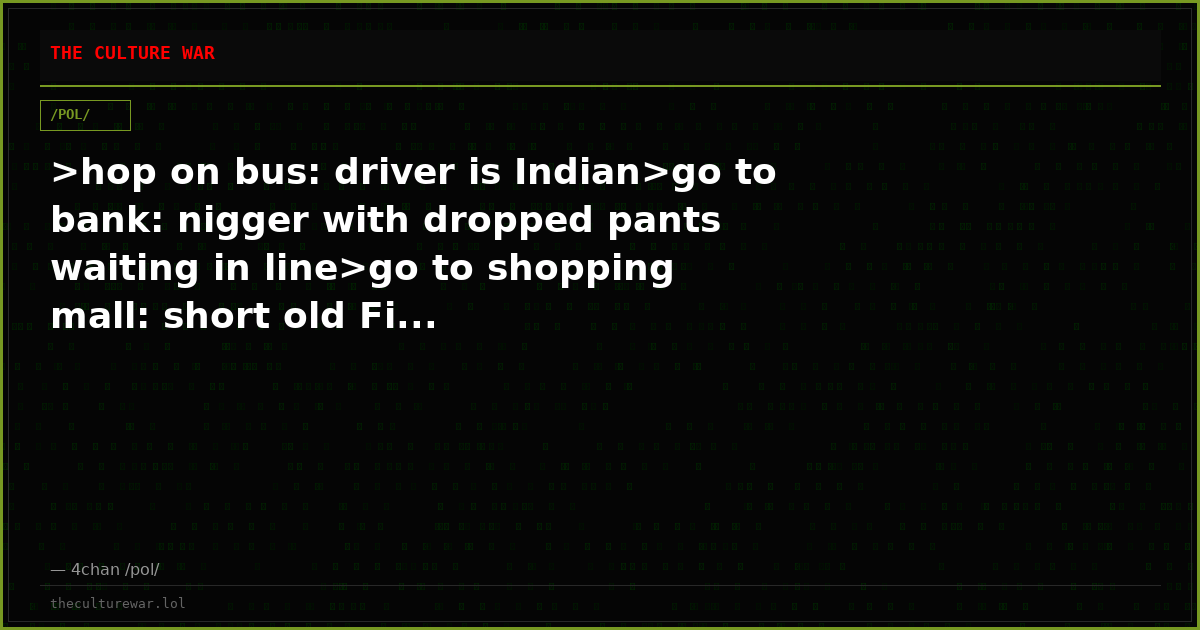 >hop on bus: driver is Indian>go to bank: nigger with dropped pants waiting in line>go to shopping mall: short old Fi...