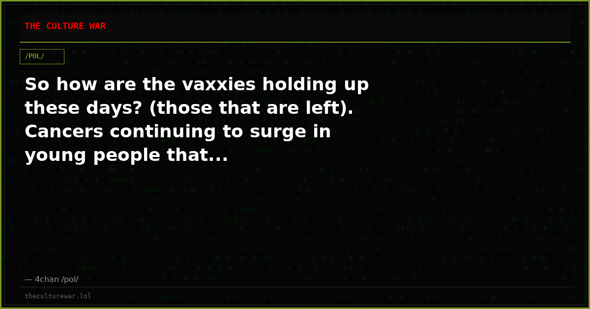 So how are the vaxxies holding up these days? (those that are left). Cancers continuing to surge in young people that...