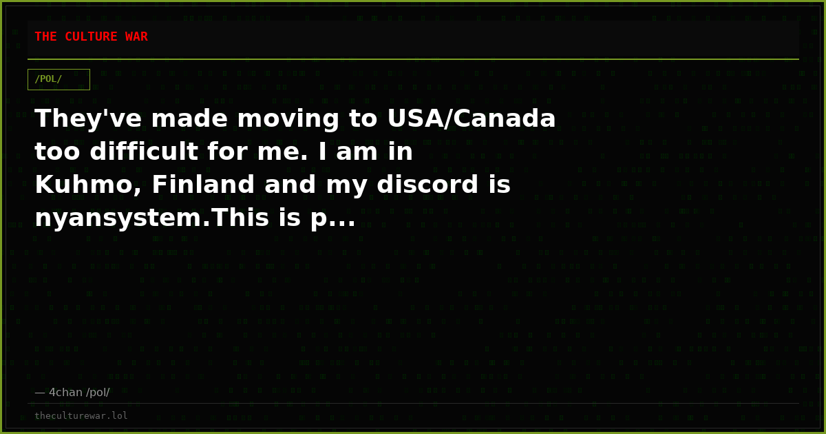 They've made moving to USA/Canada too difficult for me. I am in Kuhmo, Finland and my discord is nyansystem.This is p...
