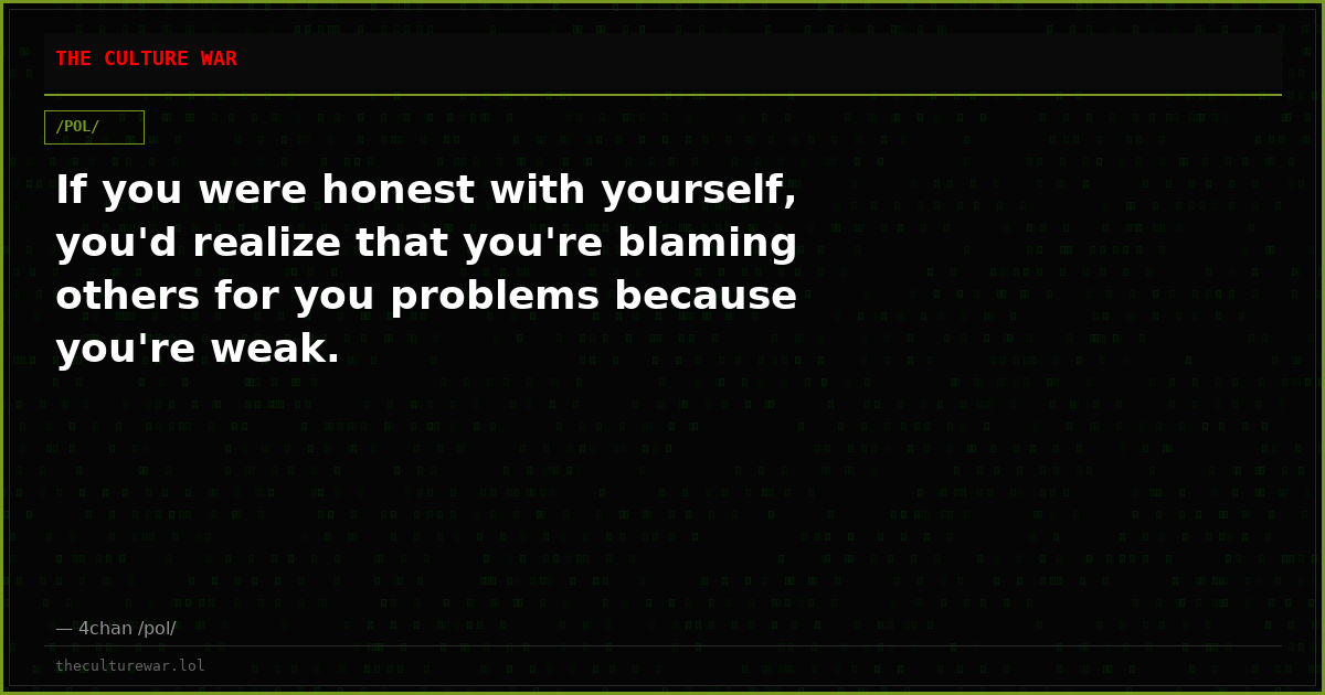 If you were honest with yourself, you'd realize that you're blaming others for you problems because you're weak.